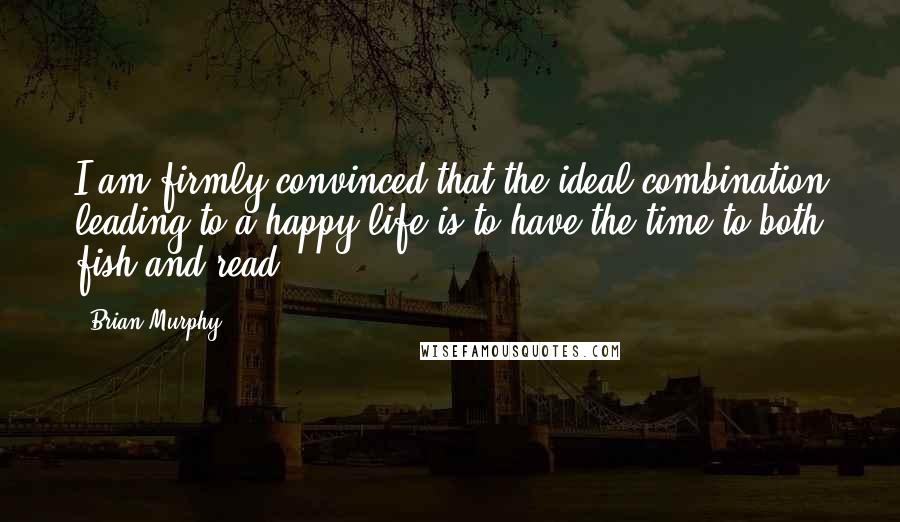 Brian Murphy Quotes: I am firmly convinced that the ideal combination leading to a happy life is to have the time to both fish and read.