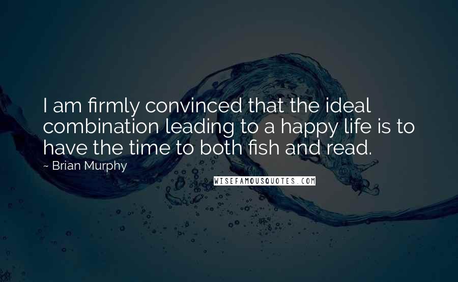 Brian Murphy Quotes: I am firmly convinced that the ideal combination leading to a happy life is to have the time to both fish and read.