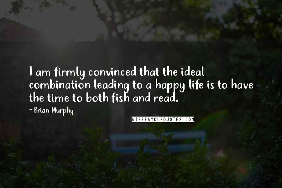 Brian Murphy Quotes: I am firmly convinced that the ideal combination leading to a happy life is to have the time to both fish and read.