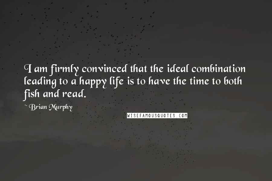 Brian Murphy Quotes: I am firmly convinced that the ideal combination leading to a happy life is to have the time to both fish and read.