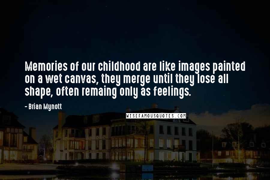 Brian Mynott Quotes: Memories of our childhood are like images painted on a wet canvas, they merge until they lose all shape, often remaing only as feelings.