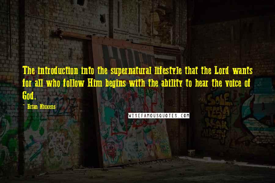 Brian Nickens Quotes: The introduction into the supernatural lifestyle that the Lord wants for all who follow Him begins with the ability to hear the voice of God.