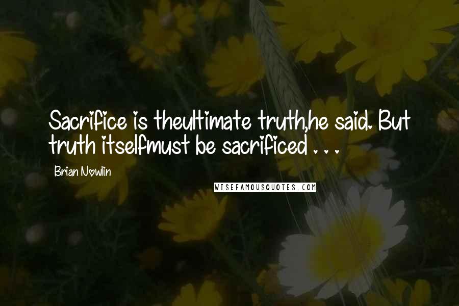 Brian Nowlin Quotes: Sacrifice is theultimate truth,he said. But truth itselfmust be sacrificed . . .