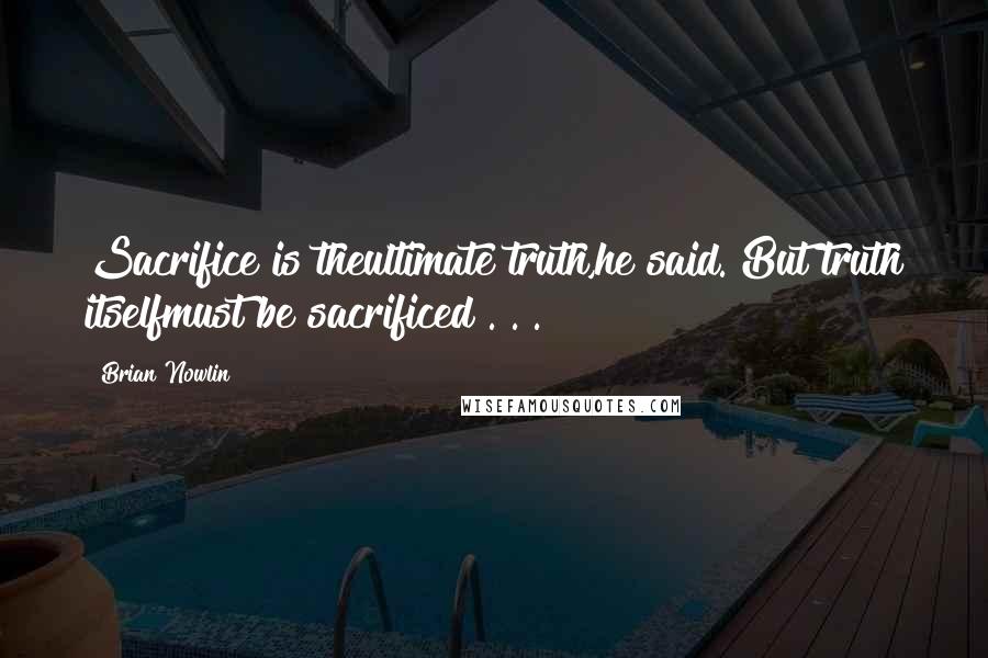 Brian Nowlin Quotes: Sacrifice is theultimate truth,he said. But truth itselfmust be sacrificed . . .