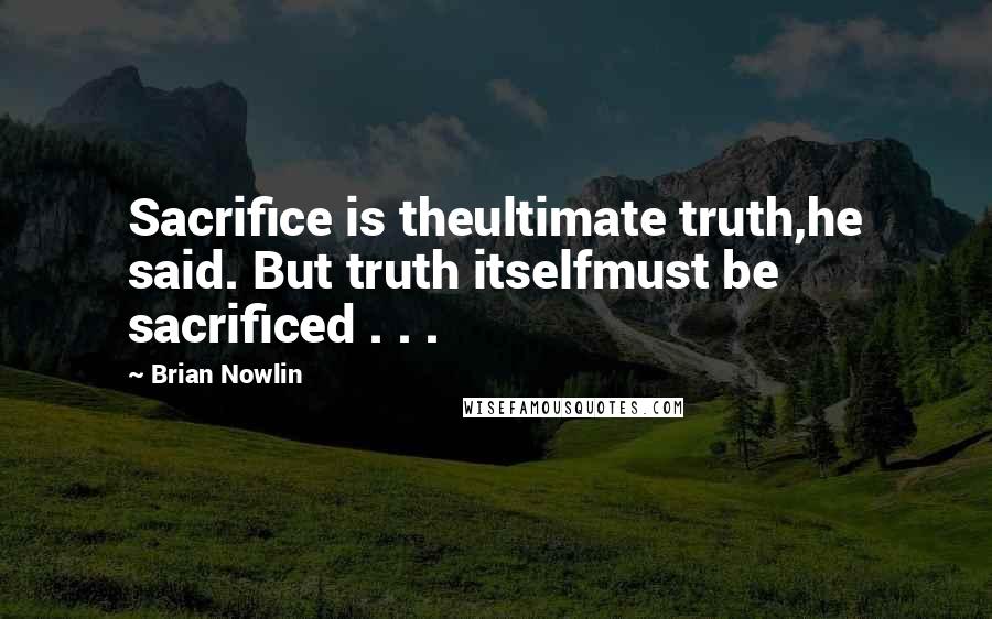 Brian Nowlin Quotes: Sacrifice is theultimate truth,he said. But truth itselfmust be sacrificed . . .