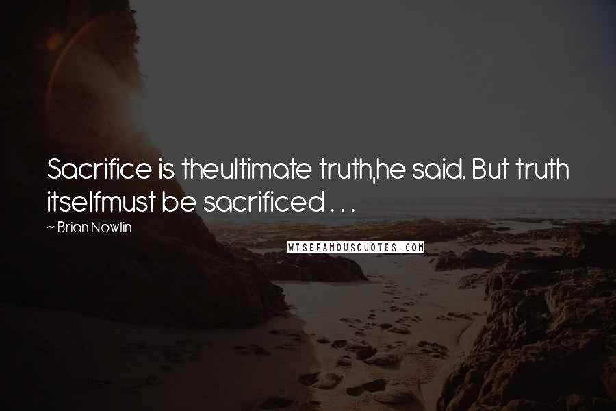 Brian Nowlin Quotes: Sacrifice is theultimate truth,he said. But truth itselfmust be sacrificed . . .