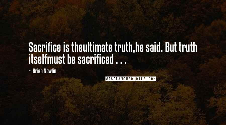 Brian Nowlin Quotes: Sacrifice is theultimate truth,he said. But truth itselfmust be sacrificed . . .