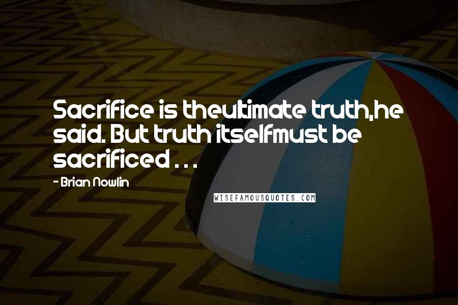 Brian Nowlin Quotes: Sacrifice is theultimate truth,he said. But truth itselfmust be sacrificed . . .