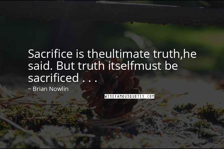 Brian Nowlin Quotes: Sacrifice is theultimate truth,he said. But truth itselfmust be sacrificed . . .