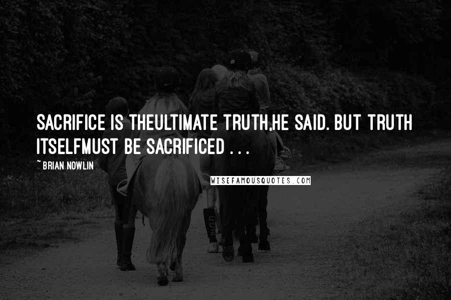 Brian Nowlin Quotes: Sacrifice is theultimate truth,he said. But truth itselfmust be sacrificed . . .