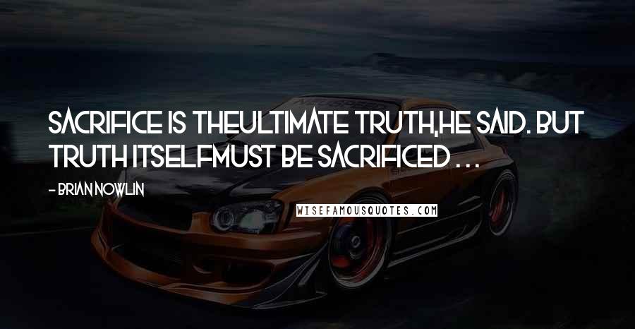Brian Nowlin Quotes: Sacrifice is theultimate truth,he said. But truth itselfmust be sacrificed . . .