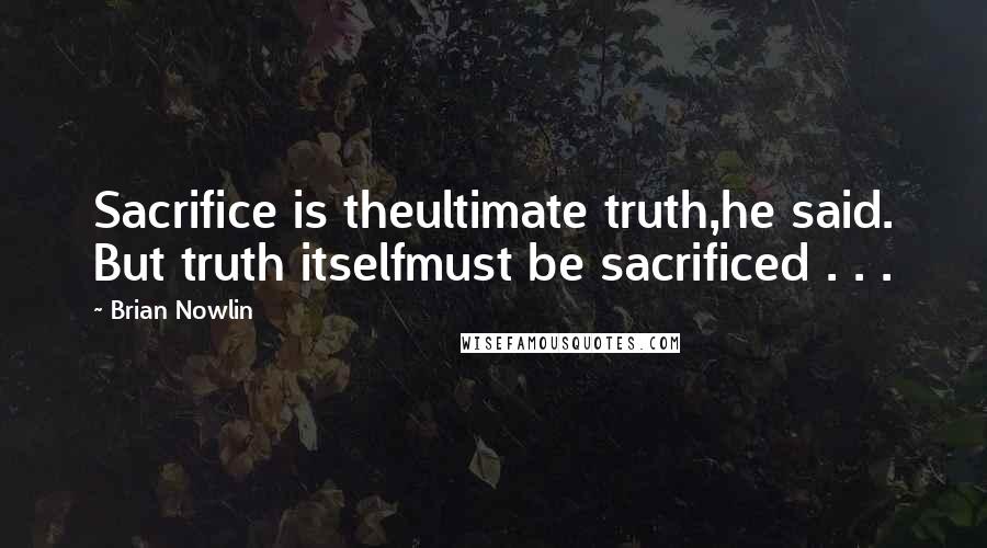 Brian Nowlin Quotes: Sacrifice is theultimate truth,he said. But truth itselfmust be sacrificed . . .