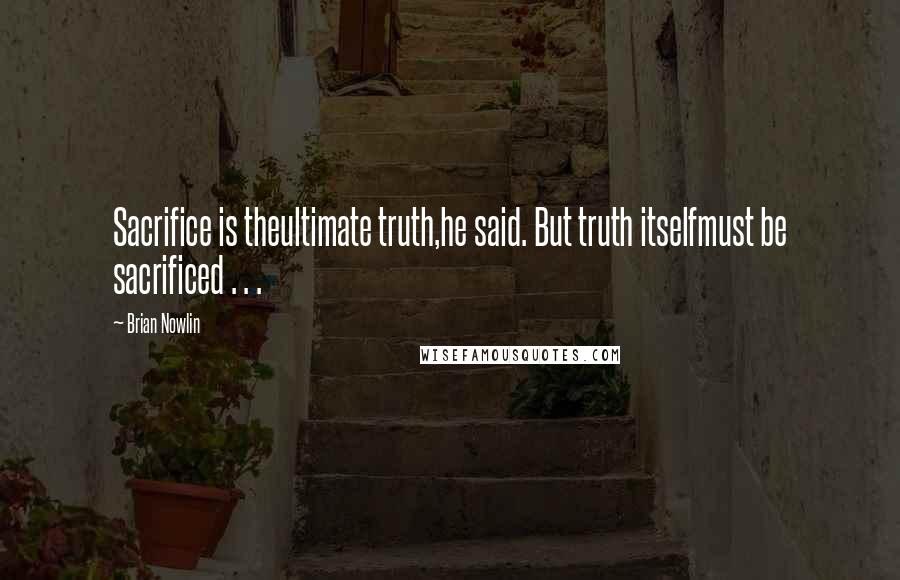 Brian Nowlin Quotes: Sacrifice is theultimate truth,he said. But truth itselfmust be sacrificed . . .