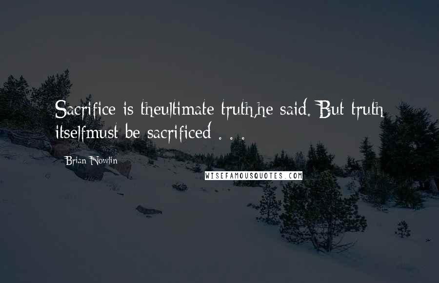 Brian Nowlin Quotes: Sacrifice is theultimate truth,he said. But truth itselfmust be sacrificed . . .