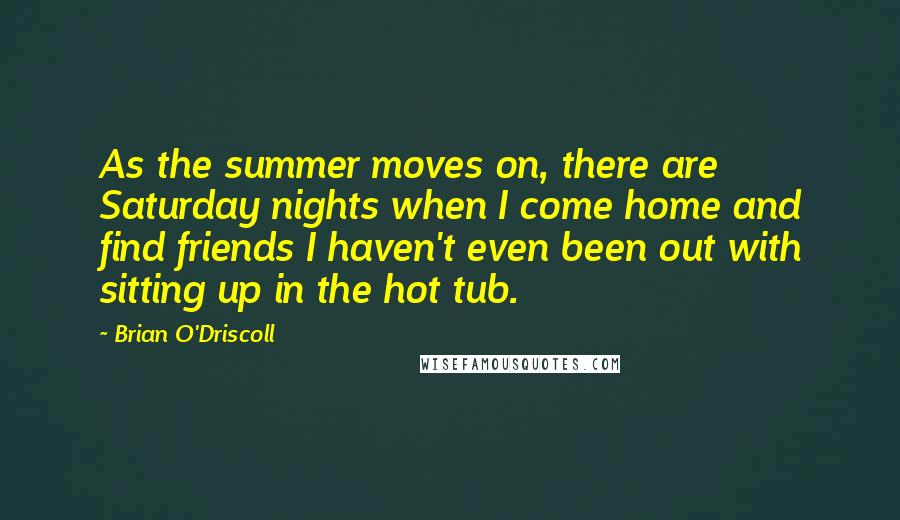 Brian O'Driscoll Quotes: As the summer moves on, there are Saturday nights when I come home and find friends I haven't even been out with sitting up in the hot tub.
