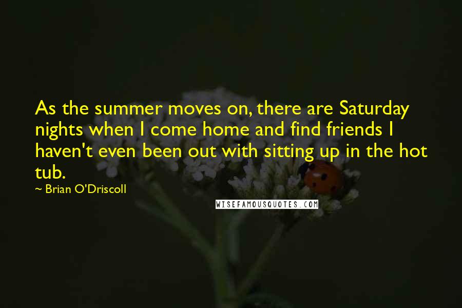 Brian O'Driscoll Quotes: As the summer moves on, there are Saturday nights when I come home and find friends I haven't even been out with sitting up in the hot tub.