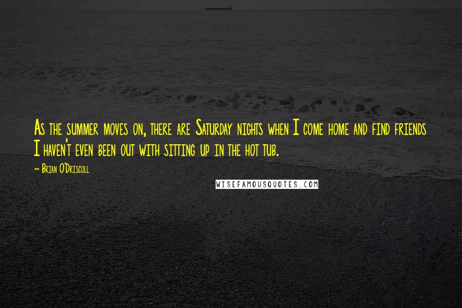 Brian O'Driscoll Quotes: As the summer moves on, there are Saturday nights when I come home and find friends I haven't even been out with sitting up in the hot tub.