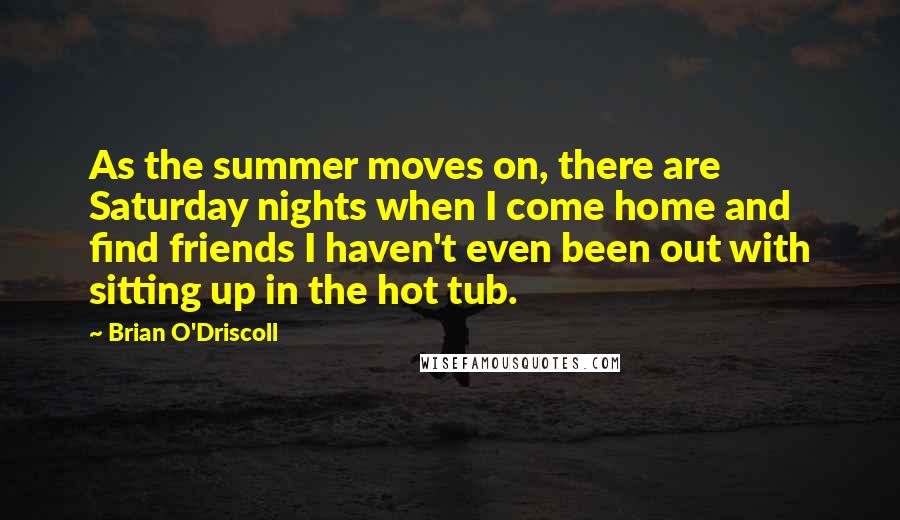 Brian O'Driscoll Quotes: As the summer moves on, there are Saturday nights when I come home and find friends I haven't even been out with sitting up in the hot tub.