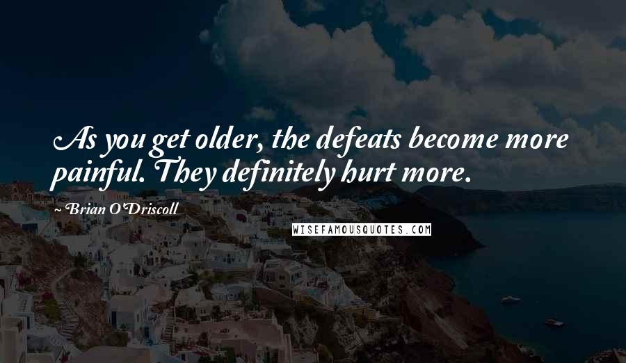 Brian O'Driscoll Quotes: As you get older, the defeats become more painful. They definitely hurt more.