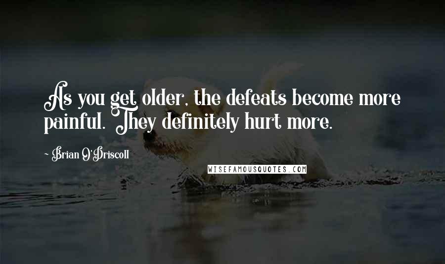 Brian O'Driscoll Quotes: As you get older, the defeats become more painful. They definitely hurt more.