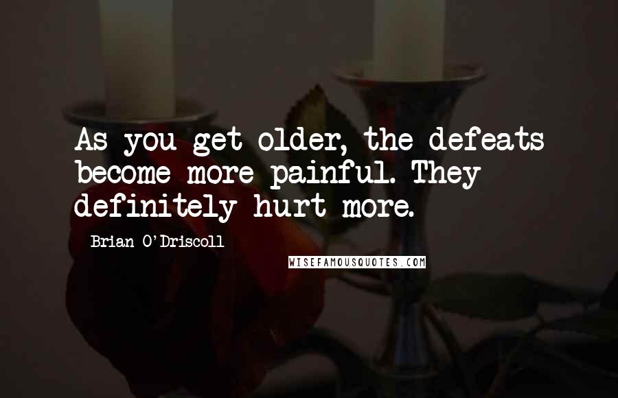 Brian O'Driscoll Quotes: As you get older, the defeats become more painful. They definitely hurt more.