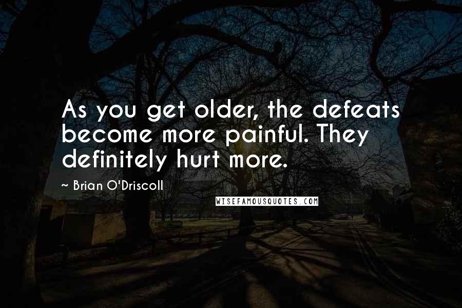 Brian O'Driscoll Quotes: As you get older, the defeats become more painful. They definitely hurt more.