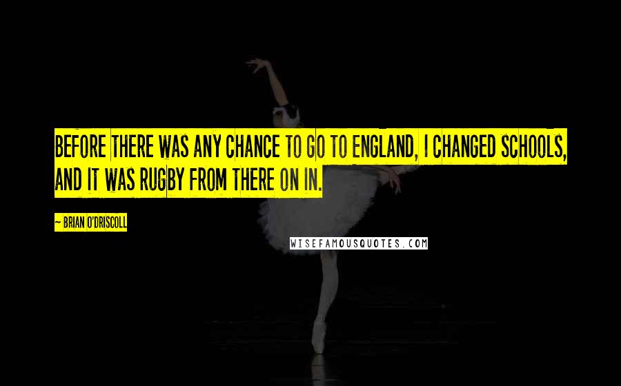 Brian O'Driscoll Quotes: Before there was any chance to go to England, I changed schools, and it was rugby from there on in.