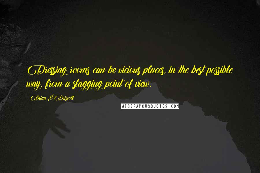 Brian O'Driscoll Quotes: Dressing rooms can be vicious places, in the best possible way, from a slagging point of view.