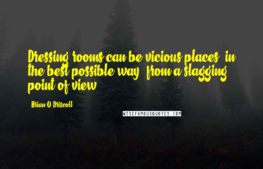 Brian O'Driscoll Quotes: Dressing rooms can be vicious places, in the best possible way, from a slagging point of view.