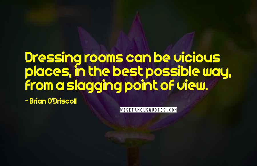 Brian O'Driscoll Quotes: Dressing rooms can be vicious places, in the best possible way, from a slagging point of view.
