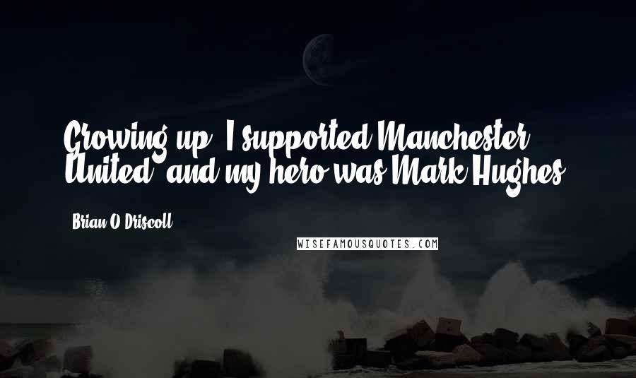 Brian O'Driscoll Quotes: Growing up, I supported Manchester United, and my hero was Mark Hughes.