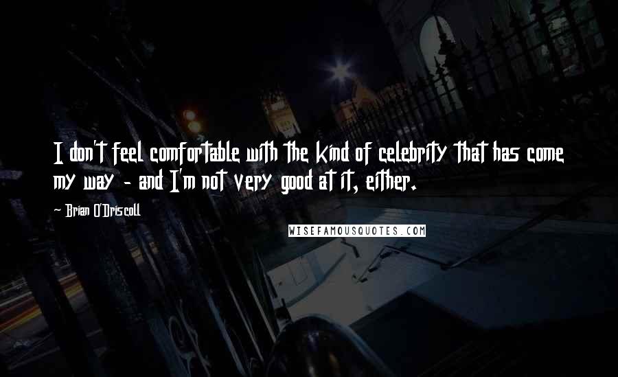 Brian O'Driscoll Quotes: I don't feel comfortable with the kind of celebrity that has come my way - and I'm not very good at it, either.