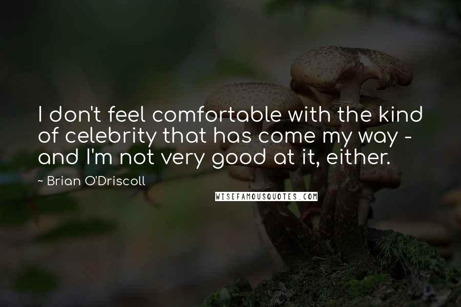 Brian O'Driscoll Quotes: I don't feel comfortable with the kind of celebrity that has come my way - and I'm not very good at it, either.