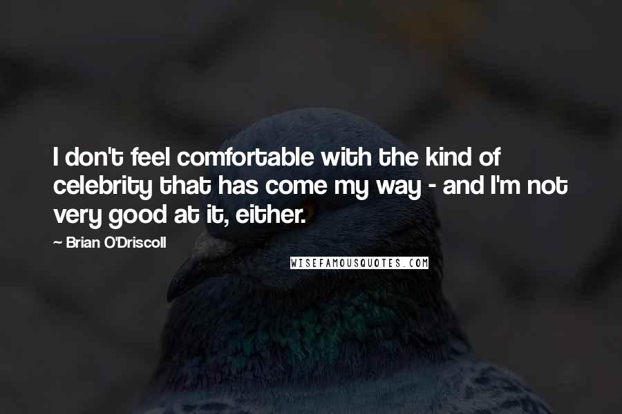 Brian O'Driscoll Quotes: I don't feel comfortable with the kind of celebrity that has come my way - and I'm not very good at it, either.