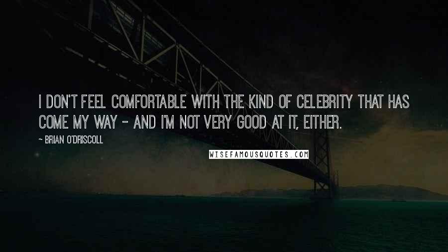 Brian O'Driscoll Quotes: I don't feel comfortable with the kind of celebrity that has come my way - and I'm not very good at it, either.
