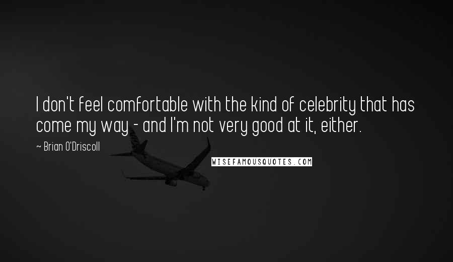 Brian O'Driscoll Quotes: I don't feel comfortable with the kind of celebrity that has come my way - and I'm not very good at it, either.