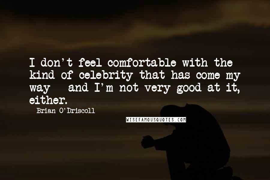 Brian O'Driscoll Quotes: I don't feel comfortable with the kind of celebrity that has come my way - and I'm not very good at it, either.