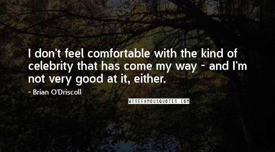 Brian O'Driscoll Quotes: I don't feel comfortable with the kind of celebrity that has come my way - and I'm not very good at it, either.