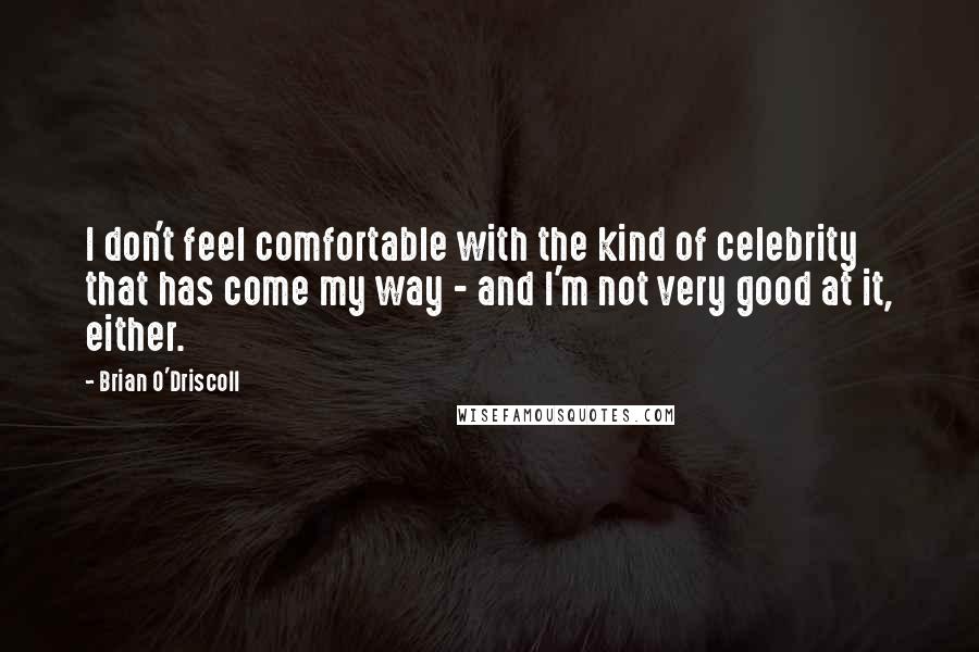 Brian O'Driscoll Quotes: I don't feel comfortable with the kind of celebrity that has come my way - and I'm not very good at it, either.