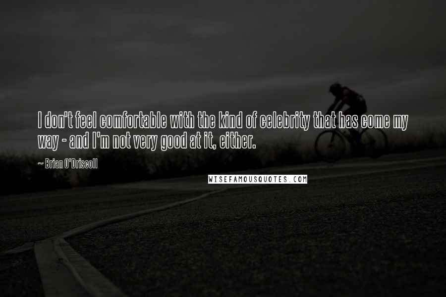 Brian O'Driscoll Quotes: I don't feel comfortable with the kind of celebrity that has come my way - and I'm not very good at it, either.
