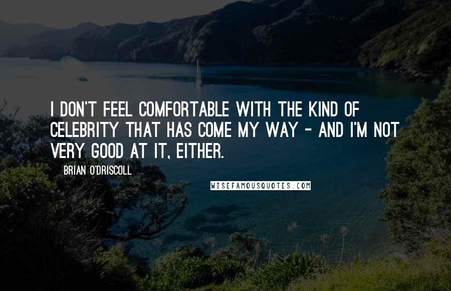 Brian O'Driscoll Quotes: I don't feel comfortable with the kind of celebrity that has come my way - and I'm not very good at it, either.