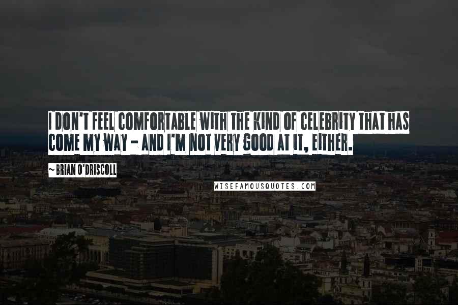 Brian O'Driscoll Quotes: I don't feel comfortable with the kind of celebrity that has come my way - and I'm not very good at it, either.