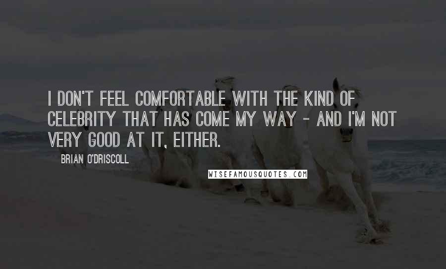 Brian O'Driscoll Quotes: I don't feel comfortable with the kind of celebrity that has come my way - and I'm not very good at it, either.