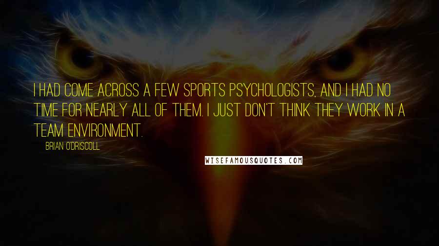 Brian O'Driscoll Quotes: I had come across a few sports psychologists, and I had no time for nearly all of them. I just don't think they work in a team environment.