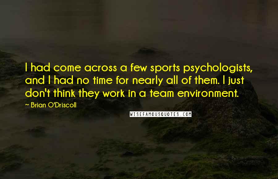 Brian O'Driscoll Quotes: I had come across a few sports psychologists, and I had no time for nearly all of them. I just don't think they work in a team environment.