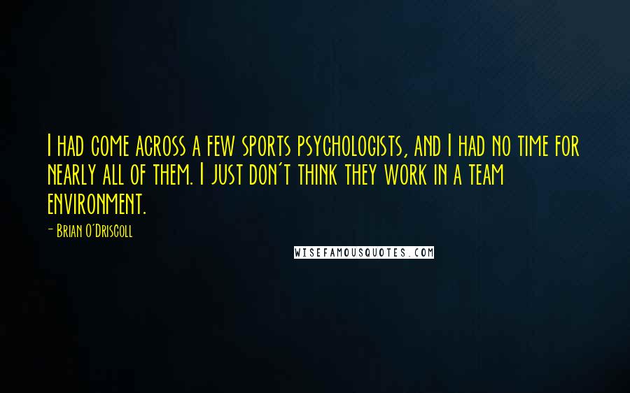 Brian O'Driscoll Quotes: I had come across a few sports psychologists, and I had no time for nearly all of them. I just don't think they work in a team environment.