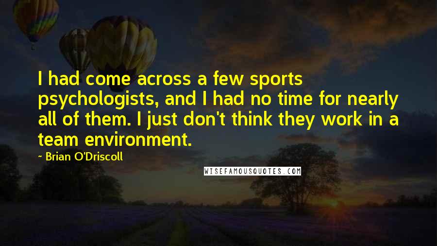 Brian O'Driscoll Quotes: I had come across a few sports psychologists, and I had no time for nearly all of them. I just don't think they work in a team environment.