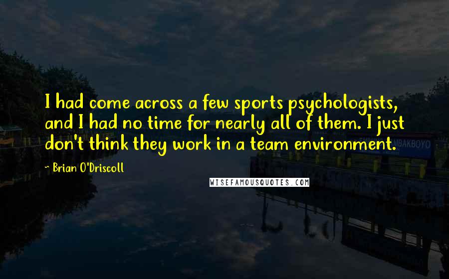 Brian O'Driscoll Quotes: I had come across a few sports psychologists, and I had no time for nearly all of them. I just don't think they work in a team environment.