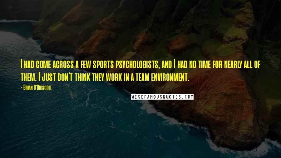 Brian O'Driscoll Quotes: I had come across a few sports psychologists, and I had no time for nearly all of them. I just don't think they work in a team environment.