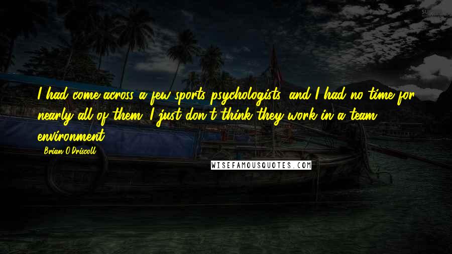 Brian O'Driscoll Quotes: I had come across a few sports psychologists, and I had no time for nearly all of them. I just don't think they work in a team environment.